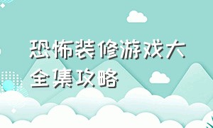 恐怖装修游戏大全集攻略（怪物小屋装修游戏攻略大全）