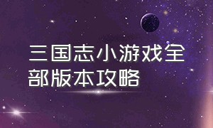 三国志小游戏全部版本攻略