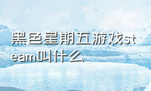 黑色星期五游戏steam叫什么