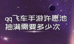 qq飞车手游许愿池抽满需要多少次