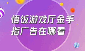 悟饭游戏厅金手指广告在哪看（悟饭游戏厅金手指使用教程视频）