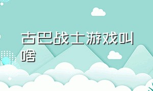 古巴战士游戏叫啥（古巴战士游戏视频）