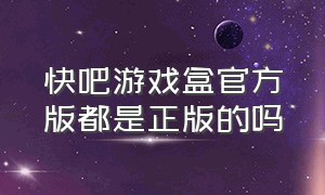 快吧游戏盒官方版都是正版的吗（快吧游戏盒是不是要下架了）