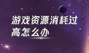 游戏资源消耗过高怎么办（游戏资源加载太慢了怎么办）