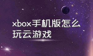 xbox手机版怎么玩云游戏