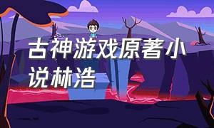 古神游戏原著小说林浩（古神游戏原著小说）