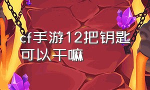 cf手游12把钥匙可以干嘛（cf手游有10把钥匙怎么用划算）