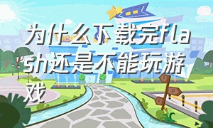 为什么下载完flash还是不能玩游戏