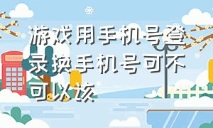 游戏用手机号登录换手机号可不可以该