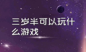 三岁半可以玩什么游戏（适合三岁玩的游戏）