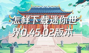 怎样下载迷你世界0.45.02版本（怎么下载迷你世界最新版本0.43）