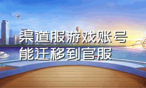 渠道服游戏账号能迁移到官服