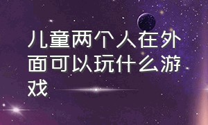 儿童两个人在外面可以玩什么游戏