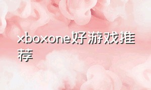 xboxone好游戏推荐（xboxone必买游戏排行）