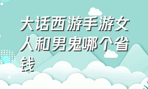 大话西游手游女人和男鬼哪个省钱