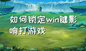 如何锁定win键影响打游戏（打游戏时防止误触win键怎么办）