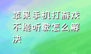 苹果手机打游戏不能听歌怎么解决