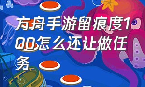 方舟手游留痕度100怎么还让做任务