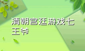 清朝宫廷游戏七王爷（清朝宫廷游戏七王爷是谁）