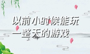 以前小时候能玩一整天的游戏