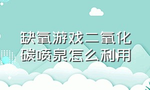 缺氧游戏二氧化碳喷泉怎么利用