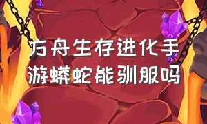 方舟生存进化手游蟒蛇能驯服吗