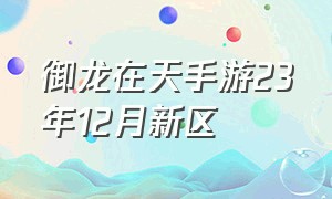 御龙在天手游23年12月新区（御龙在天手游2024年5月新区时间）