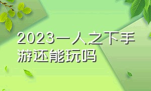 2023一人之下手游还能玩吗（一人之下手游为什么没人玩了）