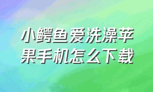 小鳄鱼爱洗澡苹果手机怎么下载