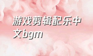 游戏剪辑配乐中文bgm