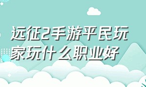 远征2手游平民玩家玩什么职业好