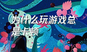 为什么玩游戏总是卡顿（玩游戏偶尔卡顿怎么解决）