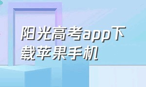 阳光高考app下载苹果手机（阳光高考手机版下载官方）