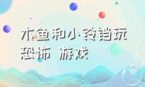 木鱼和小铃铛玩恐怖 游戏