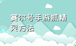 赛尔号手游抓精灵方法（赛尔号手游官网）