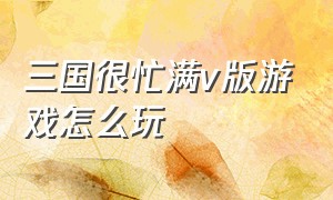 三国很忙满v版游戏怎么玩