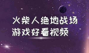 火柴人绝地战场游戏好看视频（火柴人绝地求生怎么下载）