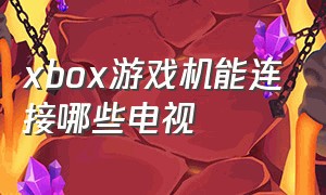 xbox游戏机能连接哪些电视