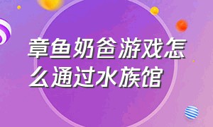 章鱼奶爸游戏怎么通过水族馆