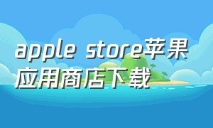 apple store苹果应用商店下载（苹果applestore商店下载免费软件）