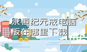 永恒纪元戒电脑版在哪里下载（永恒纪元跨服三部曲完整版）