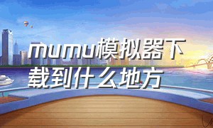 mumu模拟器下载到什么地方（mumu模拟器下载手机版）