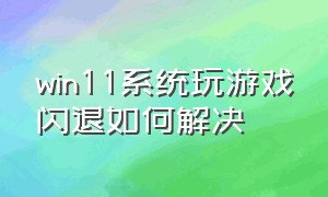 win11系统玩游戏闪退如何解决（win11打游戏闪退）