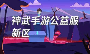 神武手游公益服新区（神武手游公益服怎么关了）