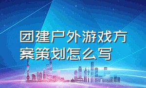 团建户外游戏方案策划怎么写