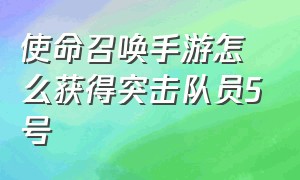 使命召唤手游怎么获得突击队员5号