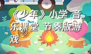 《少年》小学 音乐课堂 节奏版游戏