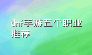 dnf手游五个职业推荐（dnf手游最适合平民玩的职业）