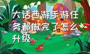 大话西游手游任务都做完了怎么升级（大话西游手游任务做完了去哪练级）