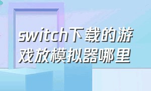 switch下载的游戏放模拟器哪里（switch模拟器的游戏可以在哪找）